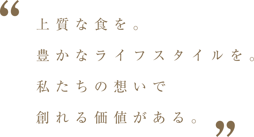 上質な食を。豊かなライフスタイルを。私たちの想いで創れる価値がある。