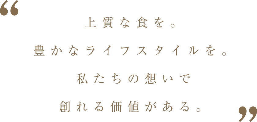 上質な食を。豊かなライフスタイルを。私たちの想いで創れる価値がある。